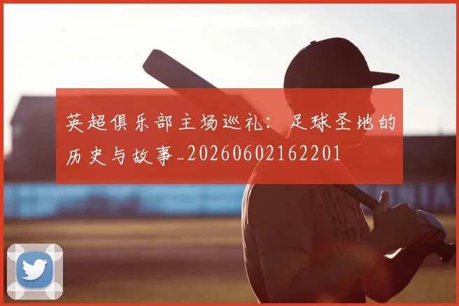 英超俱乐部主场巡礼：足球圣地的历史与故事_20260602162201