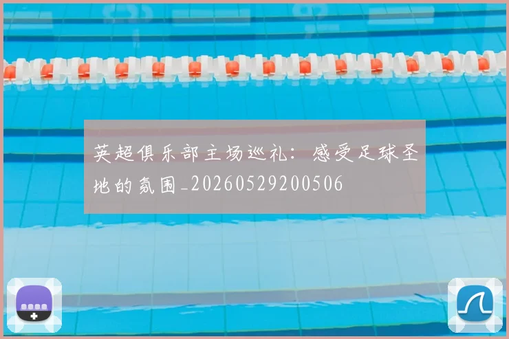 英超俱乐部主场巡礼:感受足球圣地的氛围_20260529200506