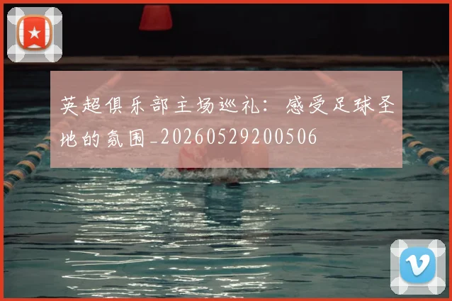 英超俱乐部主场巡礼:感受足球圣地的氛围_20260529200506