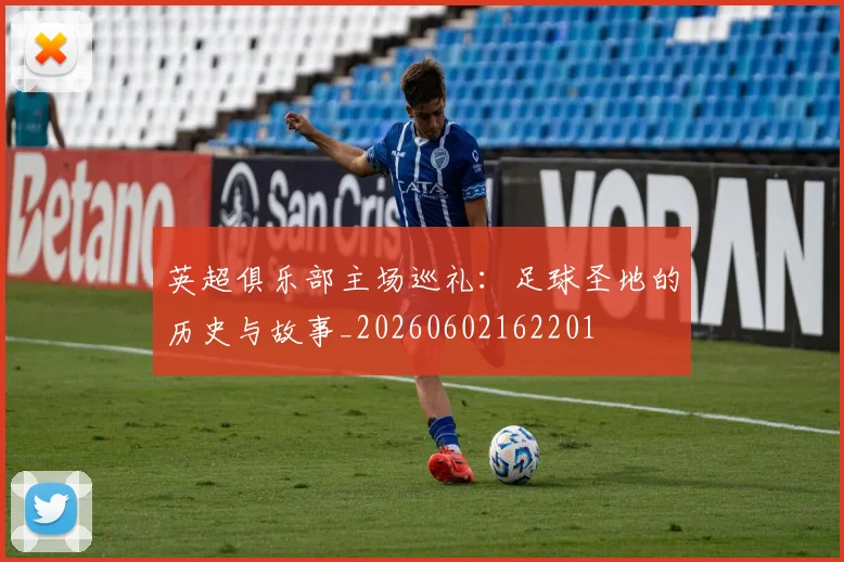 英超俱乐部主场巡礼:足球圣地的历史与故事_20260602162201