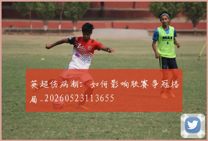 英超伤病潮:如何影响联赛争冠格局_20260523113655